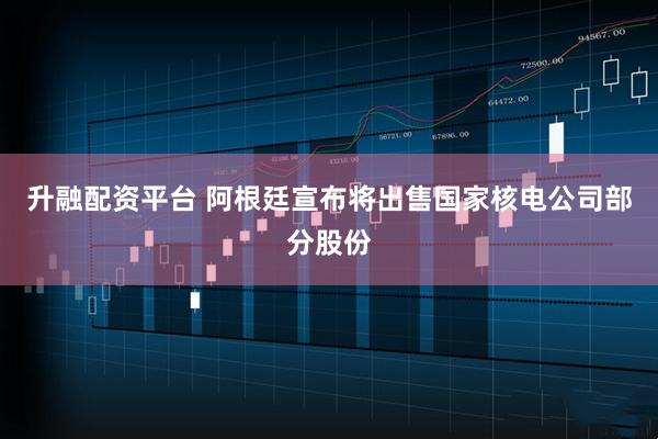 升融配资平台 阿根廷宣布将出售国家核电公司部分股份