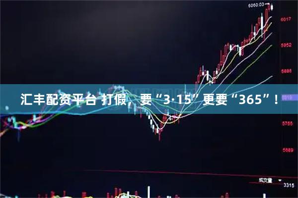 汇丰配资平台 打假，要“3·15”更要“365”！