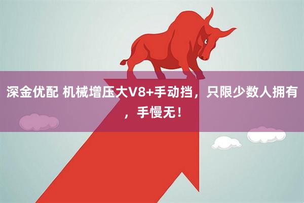深金优配 机械增压大V8+手动挡，只限少数人拥有，手慢无！
