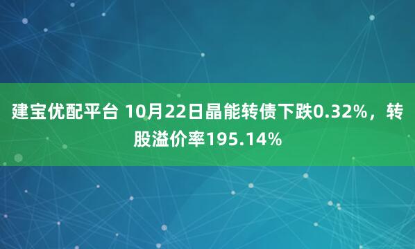 建宝优配平台 10月22日晶能转债下跌0.32%，转股溢价率195.14%