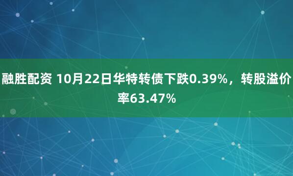 融胜配资 10月22日华特转债下跌0.39%，转股溢价率63.47%