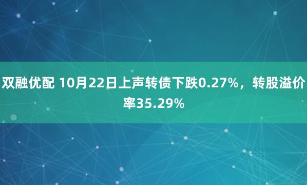 双融优配 10月22日上声转债下跌0.27%，转股溢价率35.29%
