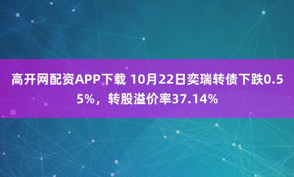 高开网配资APP下载 10月22日奕瑞转债下跌0.55%，转股溢价率37.14%