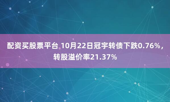 配资买股票平台 10月22日冠宇转债下跌0.76%，转股溢价率21.37%