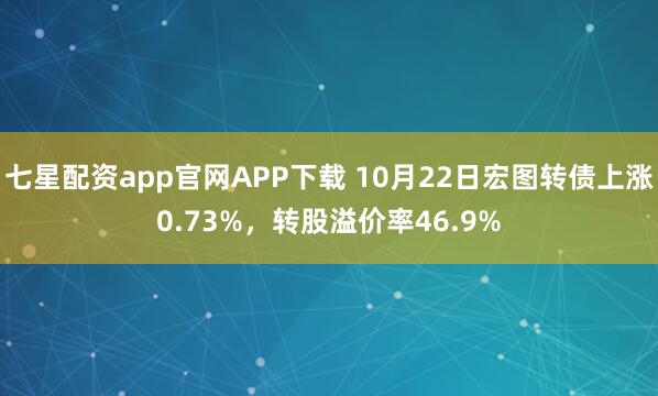 七星配资app官网APP下载 10月22日宏图转债上涨0.73%，转股溢价率46.9%