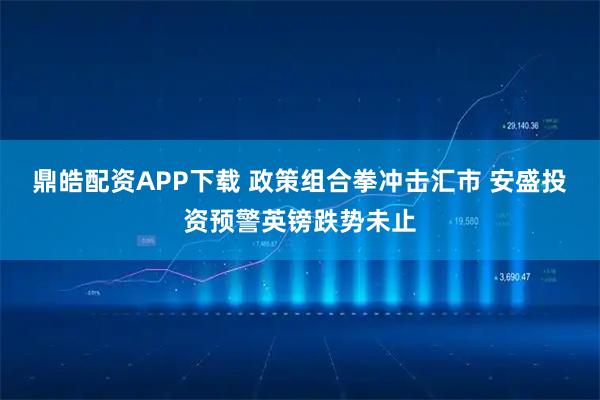 鼎皓配资APP下载 政策组合拳冲击汇市 安盛投资预警英镑跌势未止