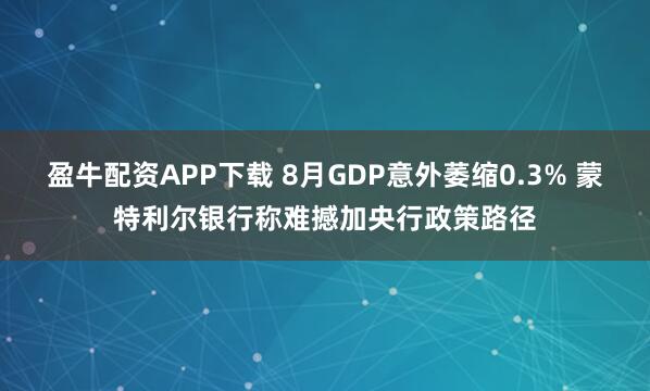 盈牛配资APP下载 8月GDP意外萎缩0.3% 蒙特利尔银行称难撼加央行政策路径