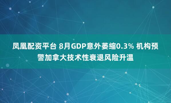凤凰配资平台 8月GDP意外萎缩0.3% 机构预警加拿大技术性衰退风险升温