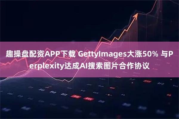 趣操盘配资APP下载 GettyImages大涨50% 与Perplexity达成AI搜索图片合作协议