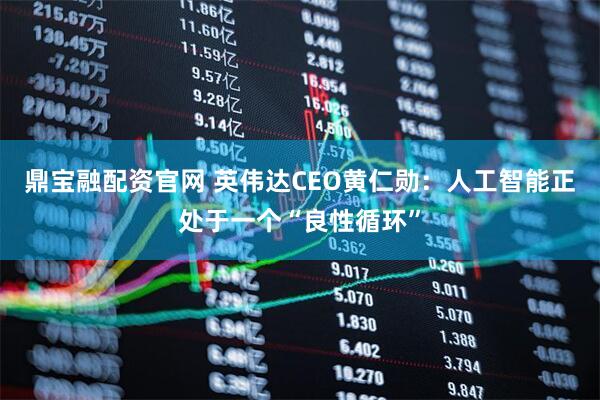 鼎宝融配资官网 英伟达CEO黄仁勋：人工智能正处于一个“良性循环”