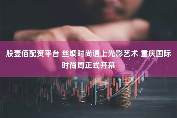 股壹佰配资平台 丝绸时尚遇上光影艺术 重庆国际时尚周正式开幕