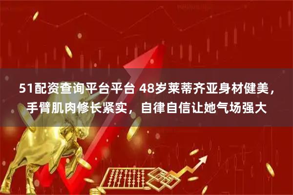 51配资查询平台平台 48岁莱蒂齐亚身材健美，手臂肌肉修长紧实，自律自信让她气场强大