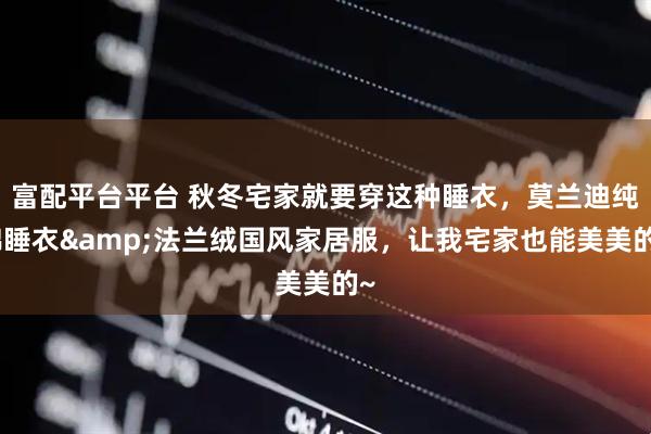 富配平台平台 秋冬宅家就要穿这种睡衣，莫兰迪纯棉睡衣&法兰绒国风家居服，让我宅家也能美美的~