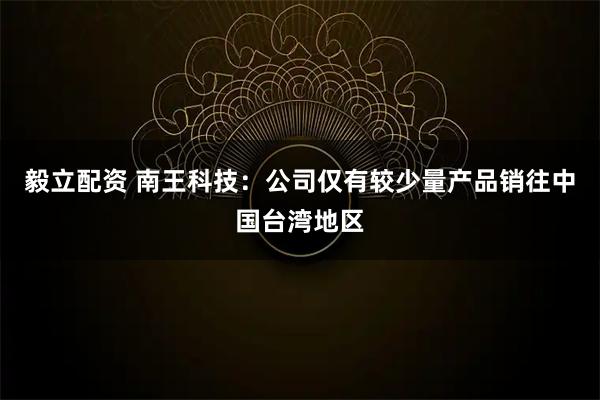 毅立配资 南王科技：公司仅有较少量产品销往中国台湾地区