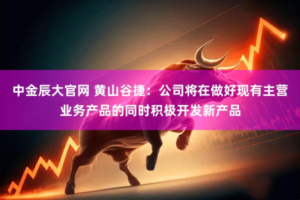 中金辰大官网 黄山谷捷：公司将在做好现有主营业务产品的同时积极开发新产品