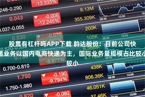 股票有杠杆吗APP下载 韵达股份：目前公司快递业务以国内电商快递为主，国际业务量规模占比较小