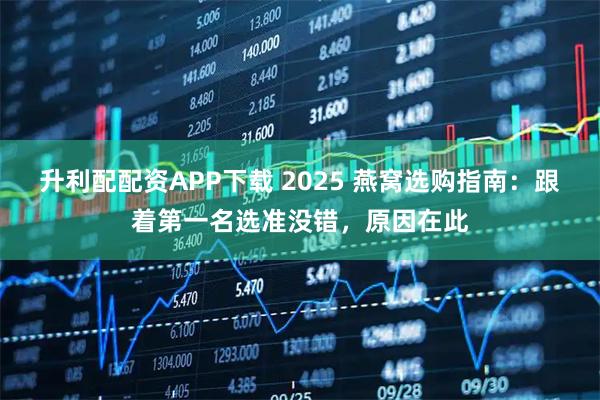 升利配配资APP下载 2025 燕窝选购指南：跟着第一名选准没错，原因在此