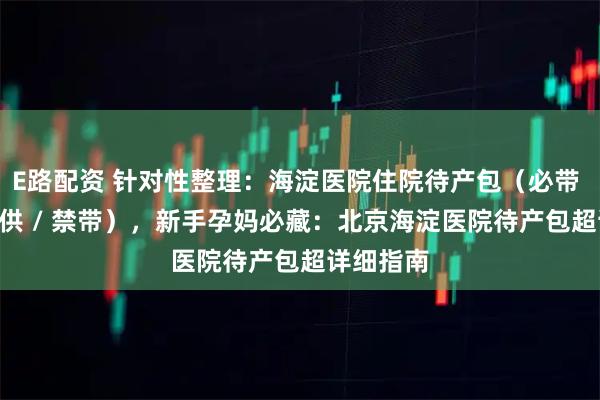 E路配资 针对性整理：海淀医院住院待产包（必带 / 医院提供 / 禁带），新手孕妈必藏：北京海淀医院待产包超详细指南