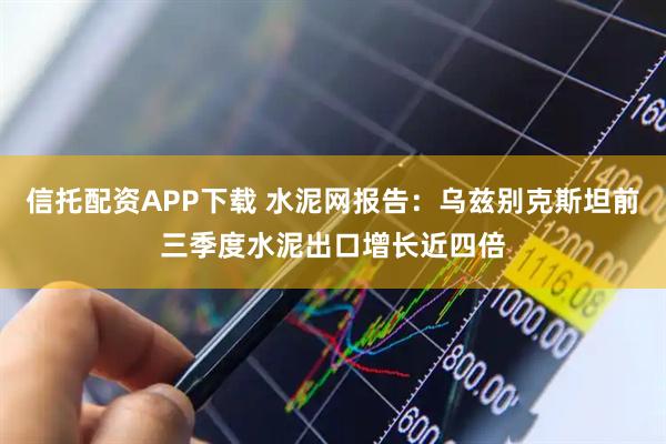 信托配资APP下载 水泥网报告：乌兹别克斯坦前三季度水泥出口增长近四倍