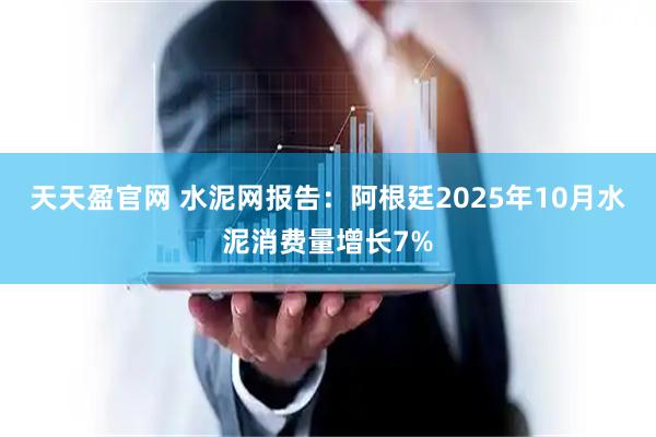 天天盈官网 水泥网报告：阿根廷2025年10月水泥消费量增长7%