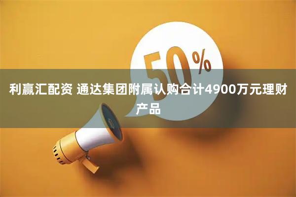 利赢汇配资 通达集团附属认购合计4900万元理财产品