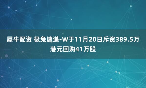 犀牛配资 极兔速递-W于11月20日斥资389.5万港元回购41万股