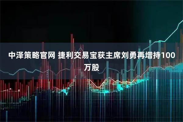 中泽策略官网 捷利交易宝获主席刘勇再增持100万股