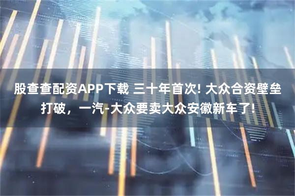 股查查配资APP下载 三十年首次! 大众合资壁垒打破，一汽-大众要卖大众安徽新车了!