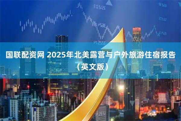 国联配资网 2025年北美露营与户外旅游住宿报告（英文版）
