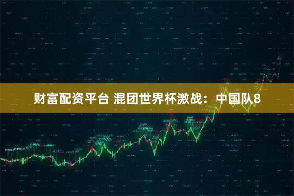 财富配资平台 混团世界杯激战:中国队8