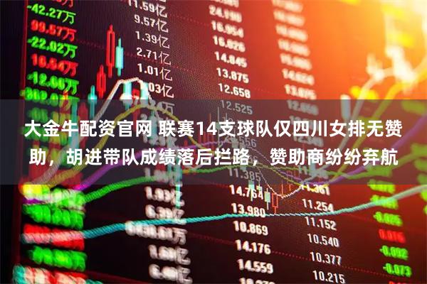 大金牛配资官网 联赛14支球队仅四川女排无赞助，胡进带队成绩落后拦路，赞助商纷纷弃航