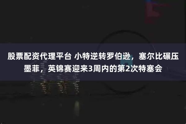 股票配资代理平台 小特逆转罗伯逊，塞尔比碾压墨菲，英锦赛迎来3周内的第2次特塞会