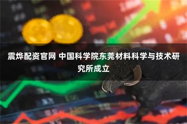 震烨配资官网 中国科学院东莞材料科学与技术研究所成立