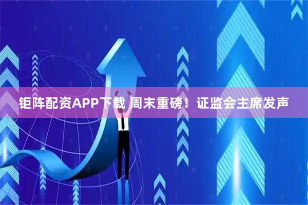 钜阵配资APP下载 周末重磅！证监会主席发声
