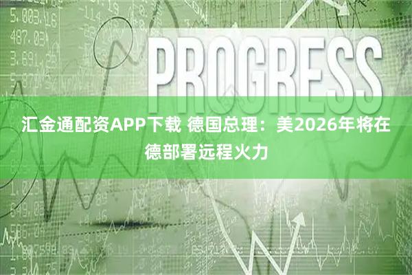 汇金通配资APP下载 德国总理：美2026年将在德部署远程火力