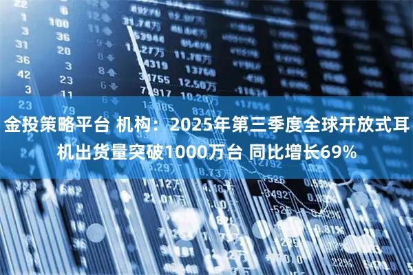 金投策略平台 机构：2025年第三季度全球开放式耳机出货量突破1000万台 同比增长69%