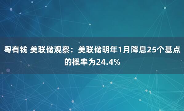 粤有钱 美联储观察：美联储明年1月降息25个基点的概率为24.4%