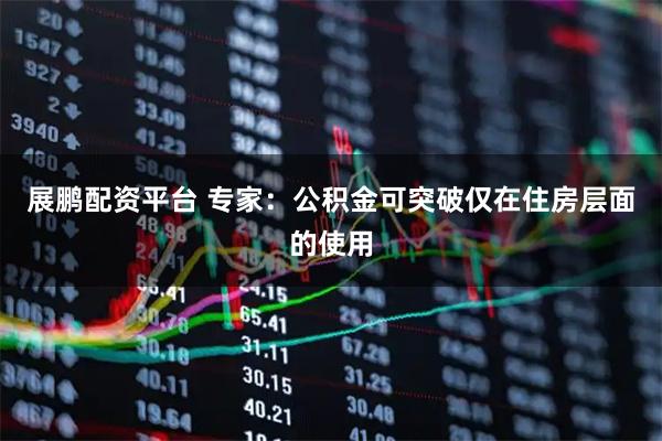 展鹏配资平台 专家：公积金可突破仅在住房层面的使用