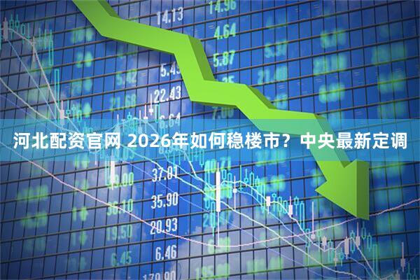 河北配资官网 2026年如何稳楼市？中央最新定调