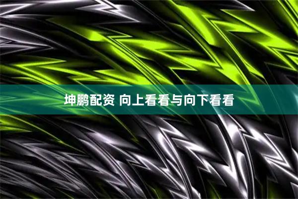 坤鹏配资 向上看看与向下看看