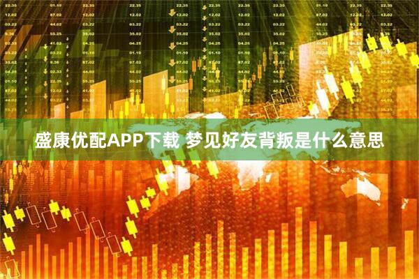 盛康优配APP下载 梦见好友背叛是什么意思