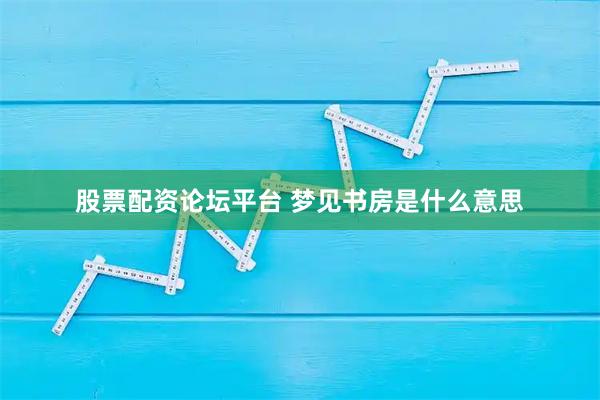 股票配资论坛平台 梦见书房是什么意思