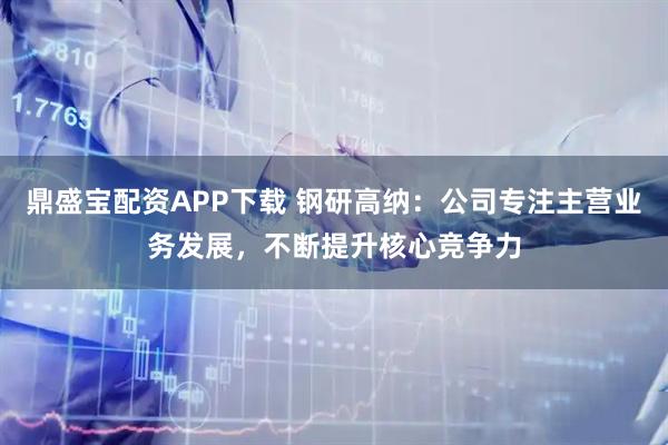 鼎盛宝配资APP下载 钢研高纳：公司专注主营业务发展，不断提升核心竞争力