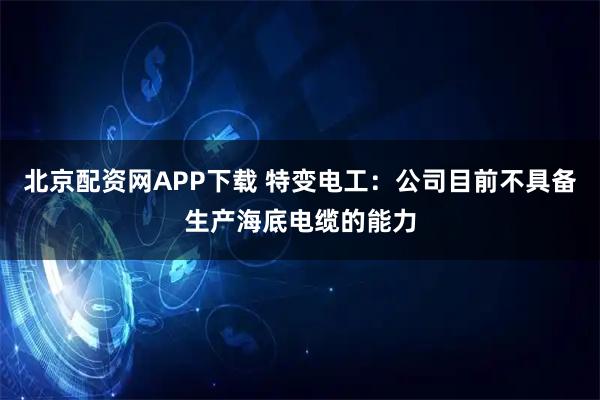 北京配资网APP下载 特变电工：公司目前不具备生产海底电缆的能力