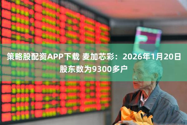 策略股配资APP下载 麦加芯彩：2026年1月20日股东数为9300多户