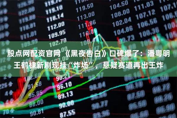 股点网配资官网 《黑夜告白》口碑爆了：潘粤明王鹤棣新剧现挂“炸场”，悬疑赛道再出王炸