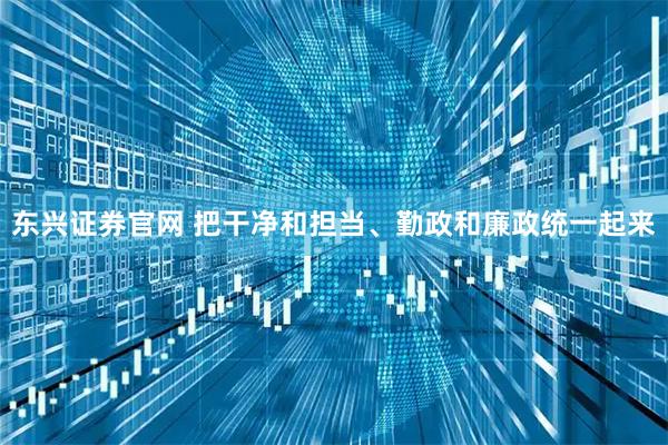 东兴证券官网 把干净和担当、勤政和廉政统一起来