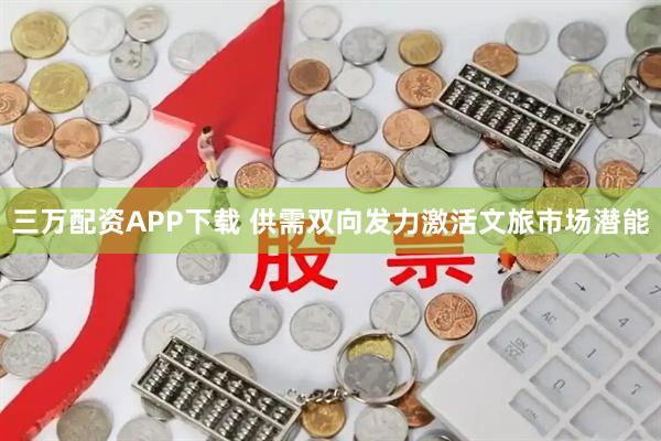 三万配资APP下载 供需双向发力激活文旅市场潜能