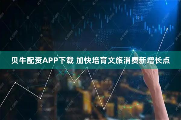 贝牛配资APP下载 加快培育文旅消费新增长点