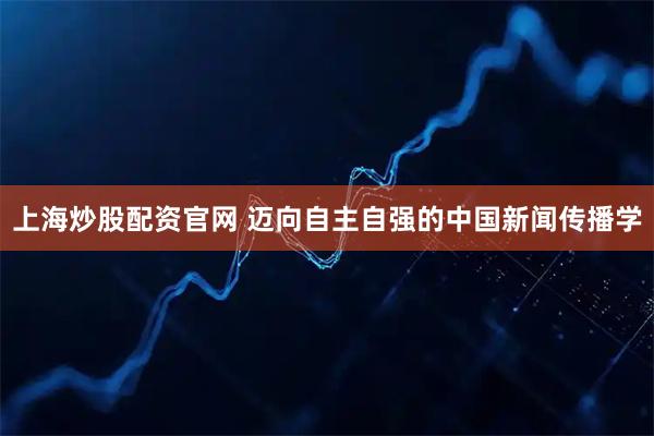 上海炒股配资官网 迈向自主自强的中国新闻传播学